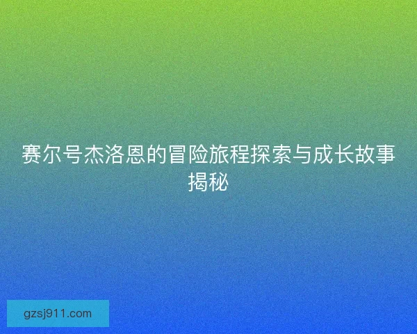 赛尔号杰洛恩的冒险旅程探索与成长故事揭秘