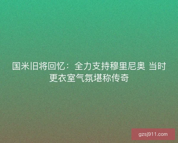 国米旧将回忆：全力支持穆里尼奥 当时更衣室气氛堪称传奇
