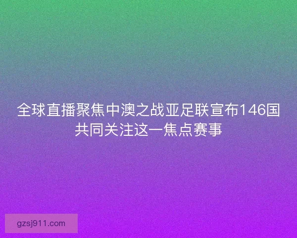 全球直播聚焦中澳之战亚足联宣布146国共同关注这一焦点赛事