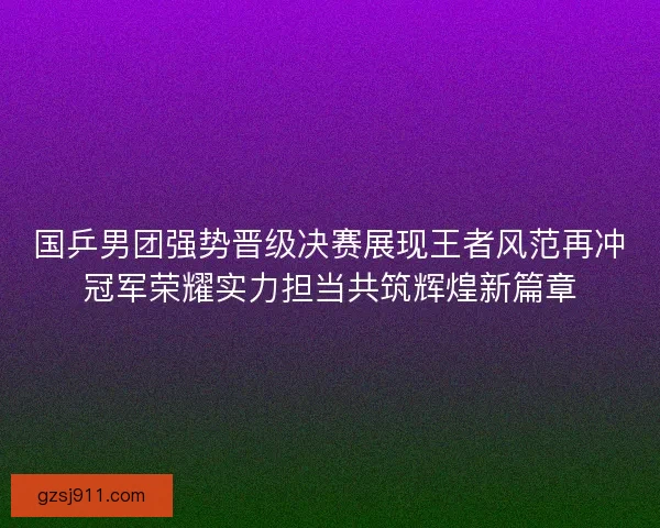 国乒男团强势晋级决赛展现王者风范再冲冠军荣耀实力担当共筑辉煌新篇章