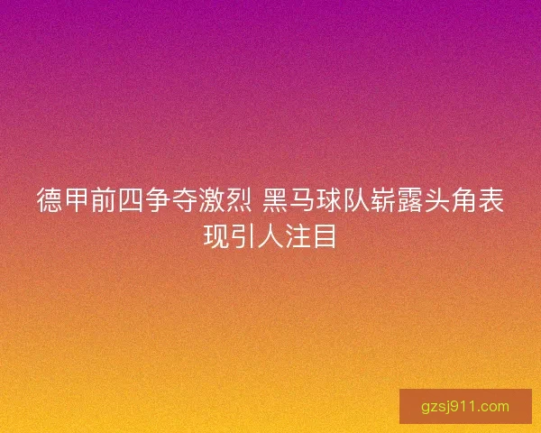 德甲前四争夺激烈 黑马球队崭露头角表现引人注目