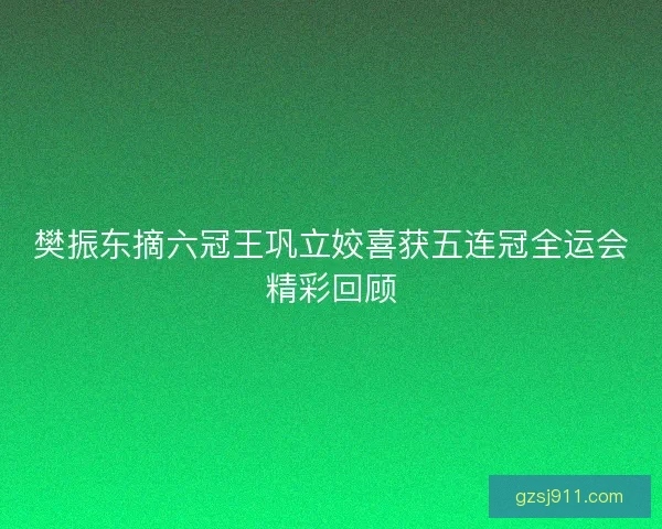 樊振东摘六冠王巩立姣喜获五连冠全运会精彩回顾