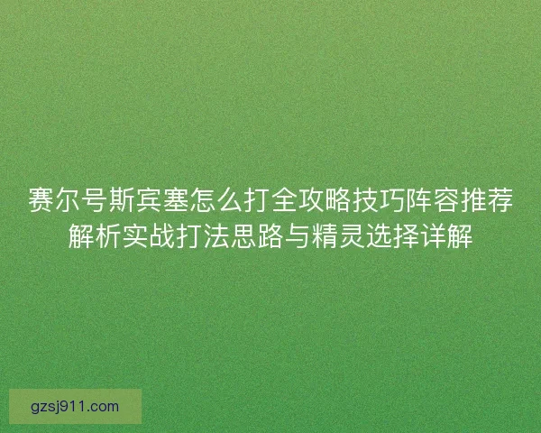赛尔号斯宾塞怎么打全攻略技巧阵容推荐解析实战打法思路与精灵选择详解